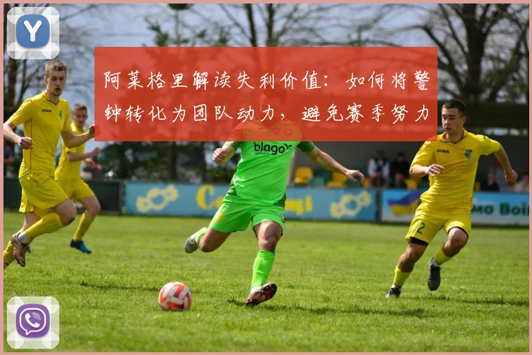 阿莱格里解读失利价值：如何将警钟转化为团队动力，避免赛季努力白费