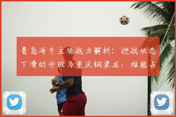 青岛海牛主场战力解析:迎战状态下滑的升班马重庆铜梁龙,谁能占得先机?