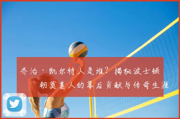 乔治·凯尔特人是谁？揭秘波士顿王朝奠基人的幕后贡献与传奇生涯