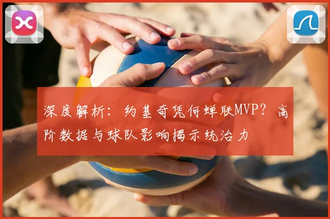 深度解析:约基奇凭何蝉联MVP?高阶数据与球队影响揭示统治力