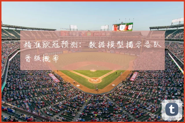 精准欧冠预测：数据模型揭示各队晋级概率
