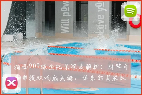 梅西909球全纪录深度解析：对阵辛辛那提双响成关键，俱乐部国家队分布与效率一览