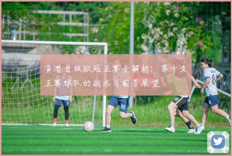 黄潜晋级欧冠正赛全解析：第十支正赛球队的战术与前景展望