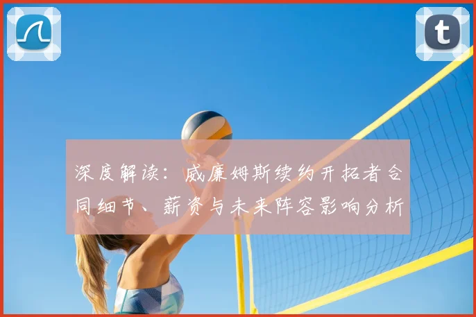 深度解读：威廉姆斯续约开拓者合同细节、薪资与未来阵容影响分析