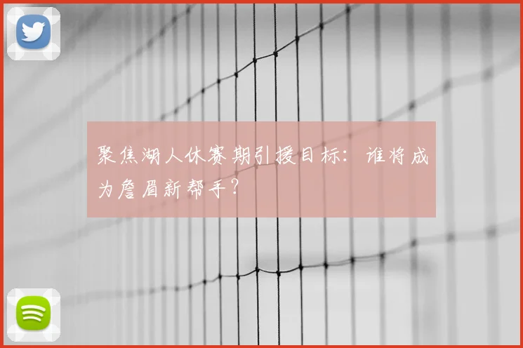 聚焦湖人休赛期引援目标：谁将成为詹眉新帮手？