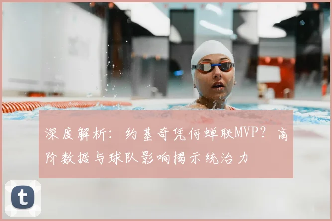 深度解析：约基奇凭何蝉联MVP？高阶数据与球队影响揭示统治力