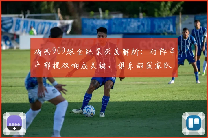 梅西909球全纪录深度解析:对阵辛辛那提双响成关键,俱乐部国家队分布与效率一览