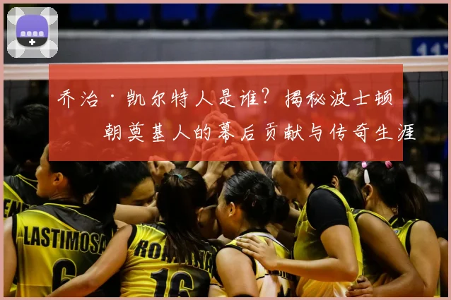 乔治·凯尔特人是谁？揭秘波士顿王朝奠基人的幕后贡献与传奇生涯