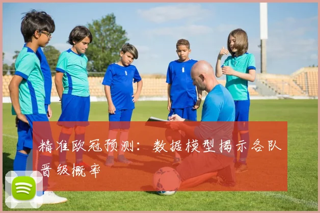 精准欧冠预测：数据模型揭示各队晋级概率
